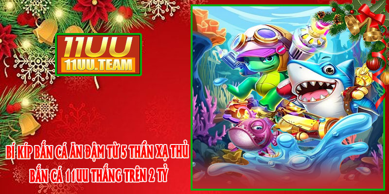 Bí kíp bắn cá ăn đậm từ 5 thần xạ thủ Bắn Cá 11UU thắng trên 2 tỷ