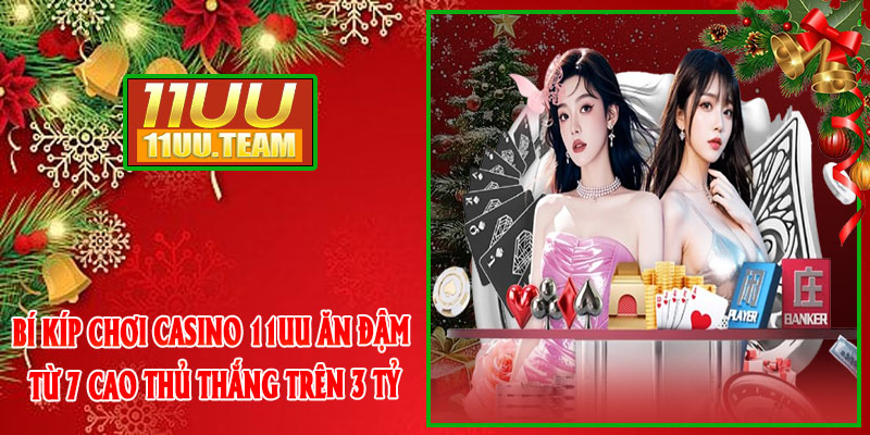 Bí kíp chơi CASINO 11UU ăn đậm từ 7 cao thủ thắng trên 3 tỷ