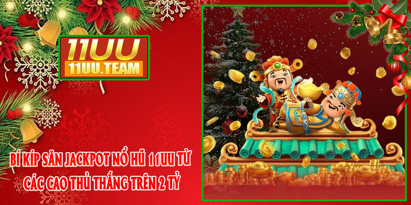 Bí kíp săn Jackpot Nổ Hũ 11UU từ các cao thủ thắng trên 2 tỷ