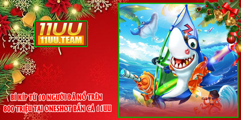 Bí kíp từ 10 người đã nổ trên 800 triệu tại OneShot Bắn Cá 11UU