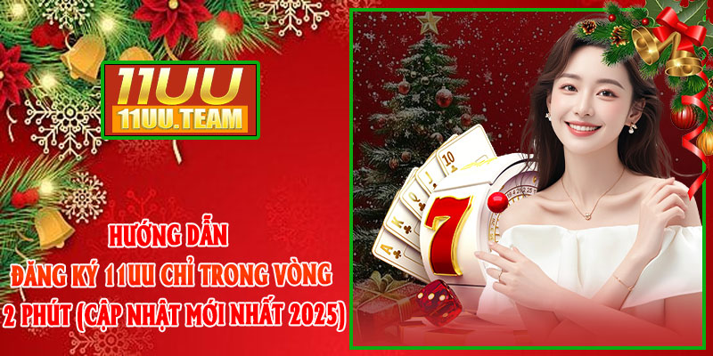 Hướng dẫn Đăng Ký 11UU chỉ trong vòng 2 phút (cập nhật mới nhất 2025)
