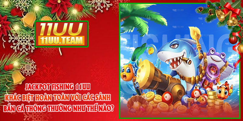 Jackpot Fishing 11UU khác biệt hoàn toàn với các sảnh bắn cá thông thường như thế nào?