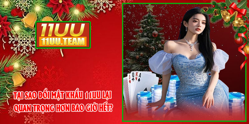 Tại sao đổi mật khẩu 11UU lại quan trọng hơn bao giờ hết?