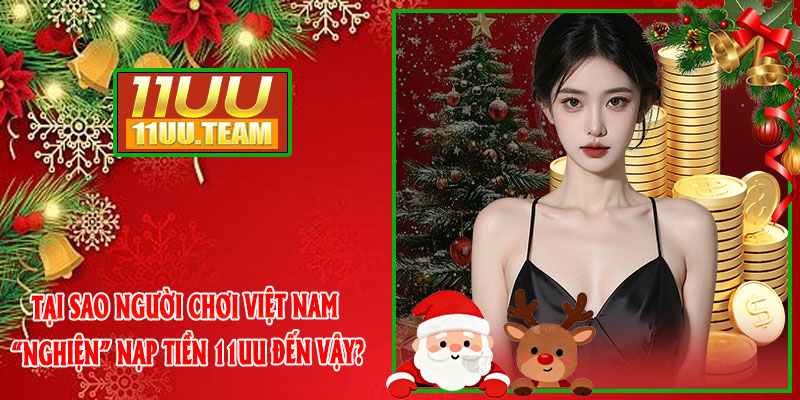Tại sao người chơi Việt Nam “nghiện” nạp tiền 11UU đến vậy?