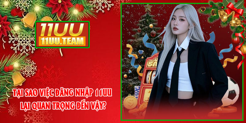 Tại sao việc Đăng Nhập 11UU lại quan trọng đến vậy?