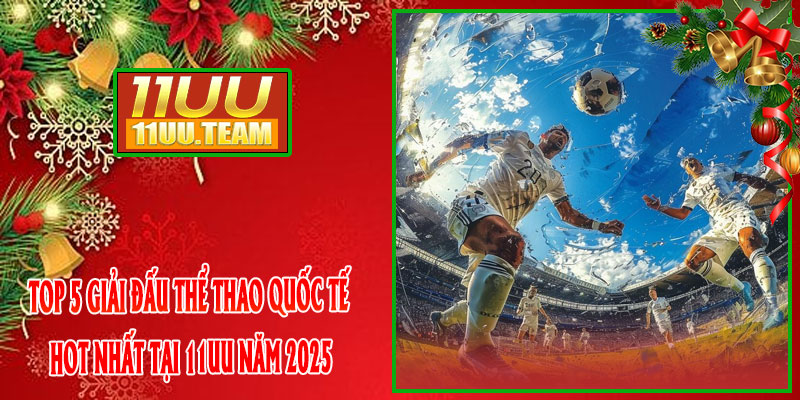 Top 5 Giải Đấu Thể Thao Quốc Tế Hot Nhất Tại 11UU Năm 2025