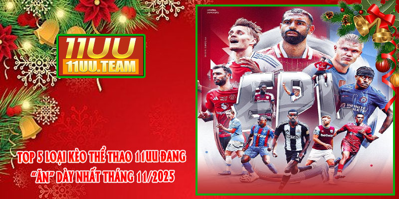 Top 5 loại kèo Thể Thao 11UU đang “ăn” dày nhất tháng 11/2025