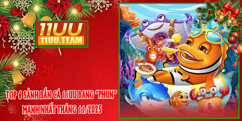 Top 6 sảnh Bắn Cá 11UU đang “phun” mạnh nhất tháng 11/2025