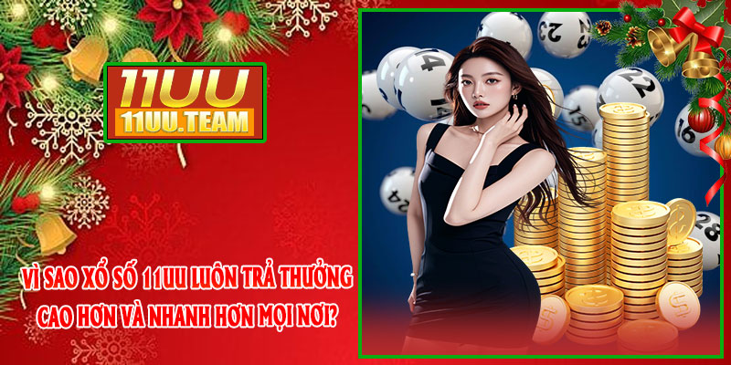 Vì sao Xổ Số 11UU luôn trả thưởng cao hơn và nhanh hơn mọi nơi?