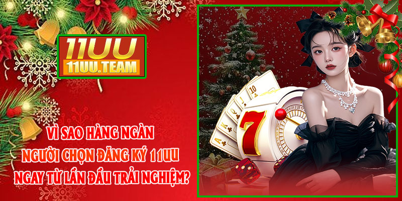 Vì sao hàng ngàn người chọn Đăng Ký 11UU ngay từ lần đầu trải nghiệm?